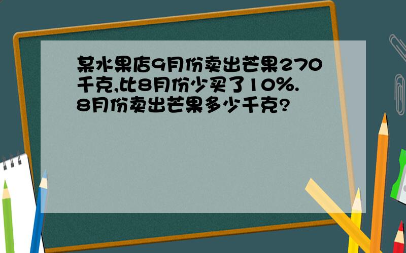 某水果店9月份卖出芒果270千克,比8月份少买了10％.8月份卖出芒果多少千克?