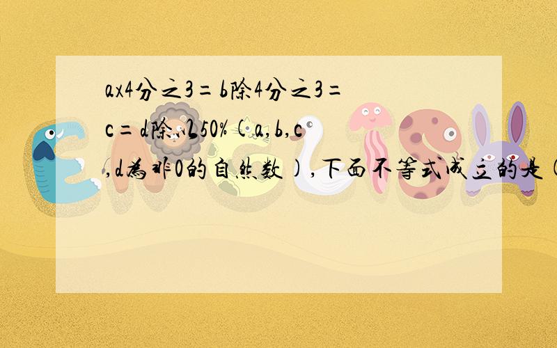 ax4分之3=b除4分之3=c=d除以50%(a,b,c,d为非0的自然数),下面不等式成立的是( ）.