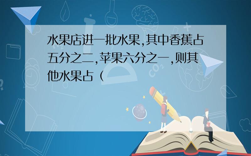 水果店进一批水果,其中香蕉占五分之二,苹果六分之一,则其他水果占（