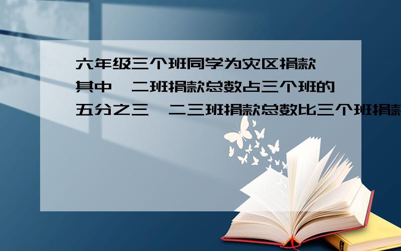 六年级三个班同学为灾区捐款,其中一二班捐款总数占三个班的五分之三,二三班捐款总数比三个班捐款总数的