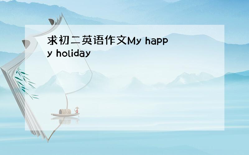 求初二英语作文My happy holiday