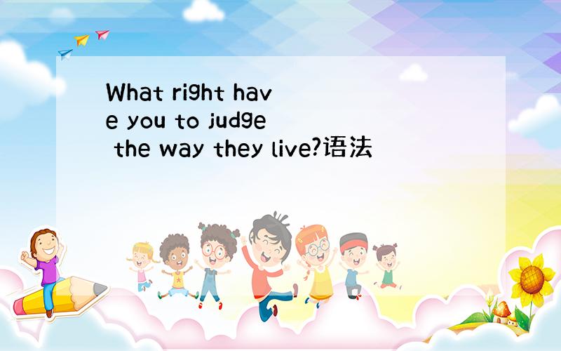 What right have you to judge the way they live?语法