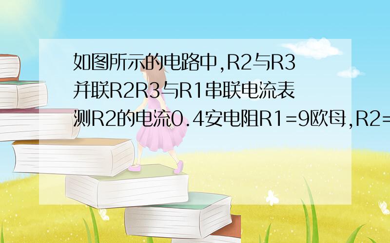 如图所示的电路中,R2与R3并联R2R3与R1串联电流表测R2的电流0.4安电阻R1=9欧母,R2=15欧母,电源的电动