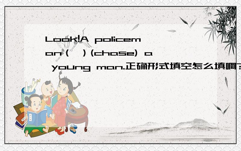 Look!A policeman（ ）(chase) a young man.正确形式填空怎么填啊?