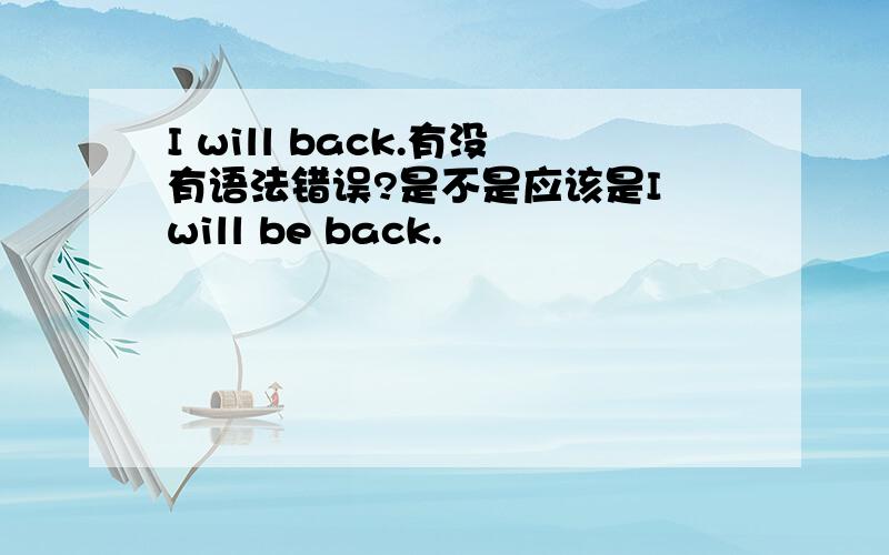 I will back.有没有语法错误?是不是应该是I will be back.