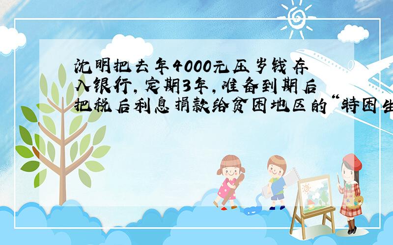 沈明把去年4000元压岁钱存入银行,定期3年,准备到期后把税后利息捐款给贫困地区的“特困生”.