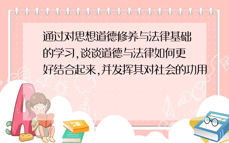 通过对思想道德修养与法律基础的学习,谈谈道德与法律如何更好结合起来,并发挥其对社会的功用