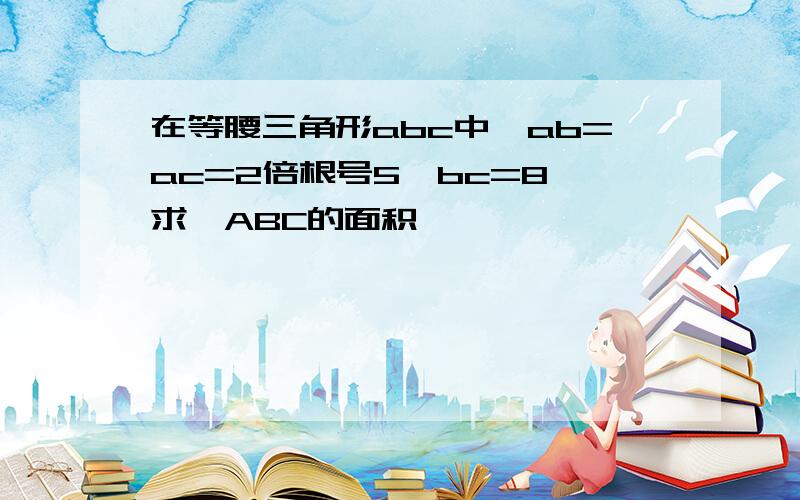 在等腰三角形abc中,ab=ac=2倍根号5,bc=8,求△ABC的面积