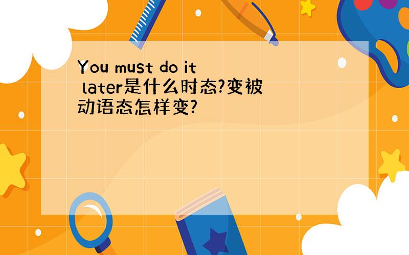 You must do it later是什么时态?变被动语态怎样变?