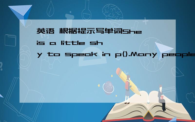 英语 根据提示写单词She is a little shy to speak in p().Many people wa