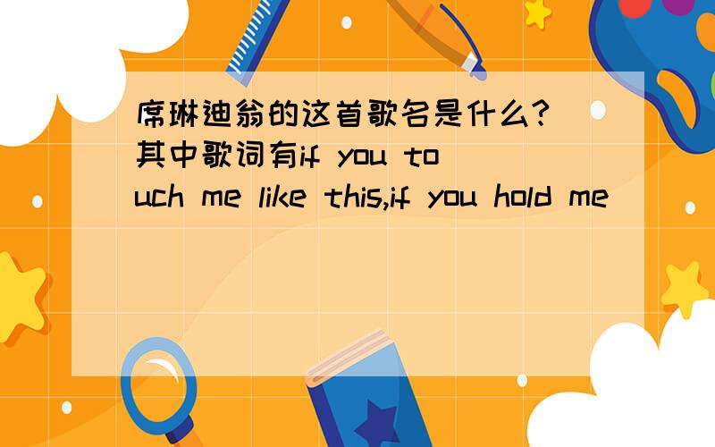 席琳迪翁的这首歌名是什么? 其中歌词有if you touch me like this,if you hold me