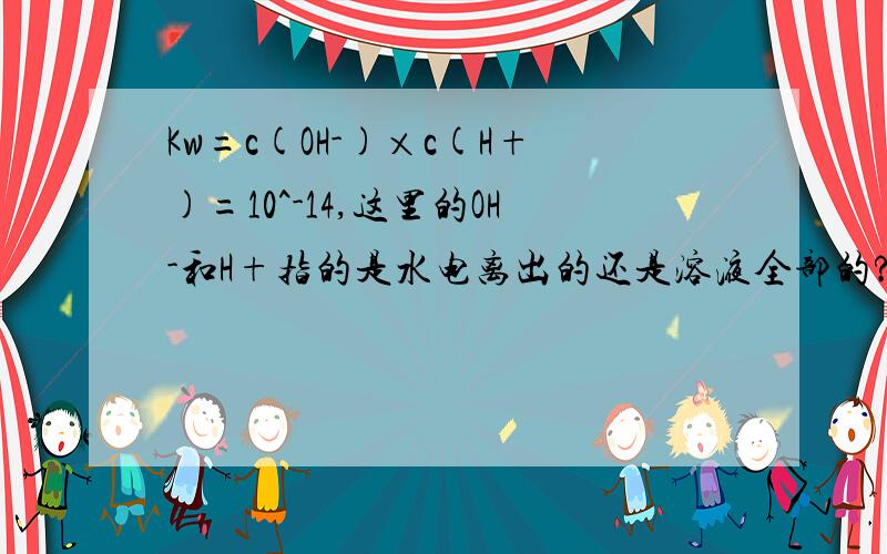 Kw=c(OH-)×c(H+)=10^-14,这里的OH-和H+指的是水电离出的还是溶液全部的?