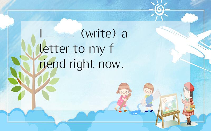 I ___（write）a letter to my friend right now.