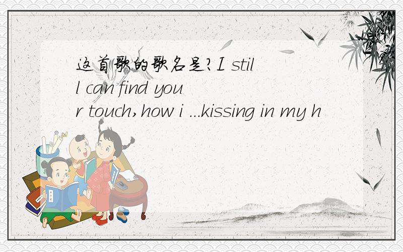 这首歌的歌名是?I still can find your touch,how i ...kissing in my h