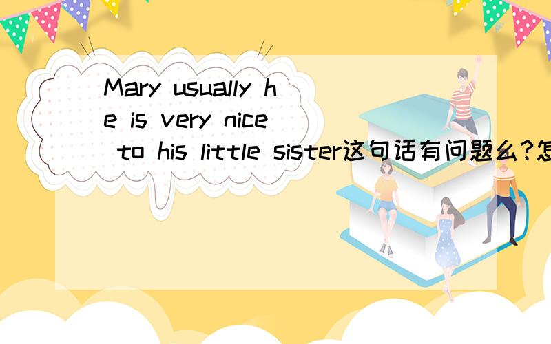 Mary usually he is very nice to his little sister这句话有问题么?怎么翻