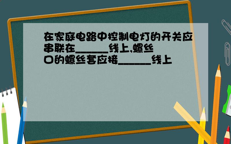 在家庭电路中控制电灯的开关应串联在______线上,螺丝口的螺丝套应接______线上