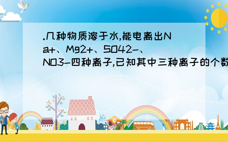 .几种物质溶于水,能电离出Na+、Mg2+、SO42-、NO3-四种离子,已知其中三种离子的个数比为：Na+∶Mg2+∶