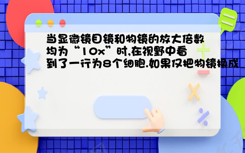 当显微镜目镜和物镜的放大倍数均为“10x”时,在视野中看到了一行为8个细胞.如果仅把物镜换成“40x