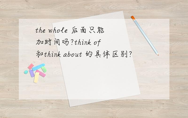 the whole 后面只能加时间吗?think of 和think about 的具体区别?