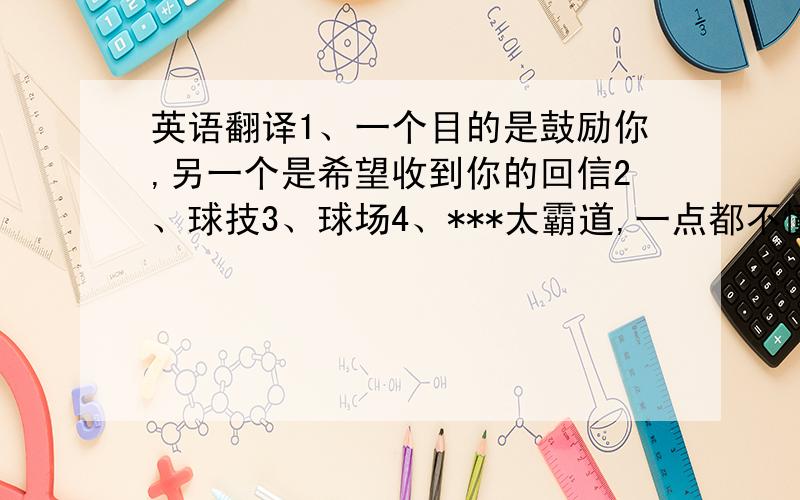 英语翻译1、一个目的是鼓励你,另一个是希望收到你的回信2、球技3、球场4、***太霸道,一点都不懂得配合5、没人可以保证