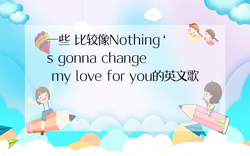 一些 比较像Nothing‘s gonna change my love for you的英文歌