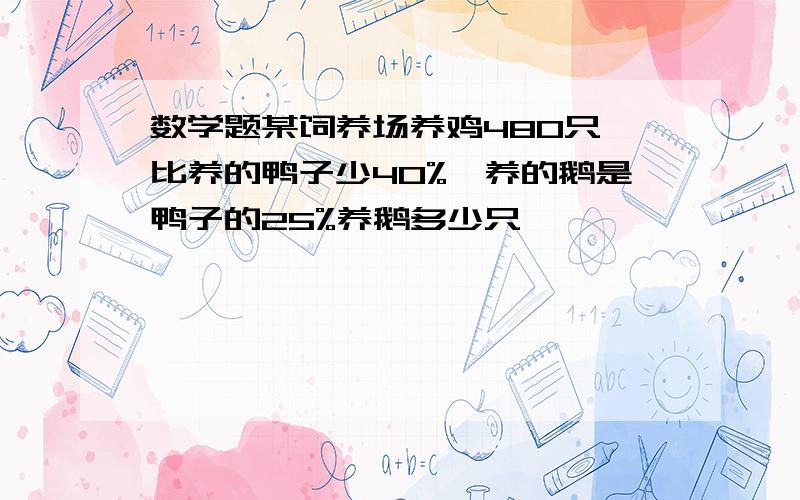 数学题某饲养场养鸡480只,比养的鸭子少40%,养的鹅是鸭子的25%养鹅多少只