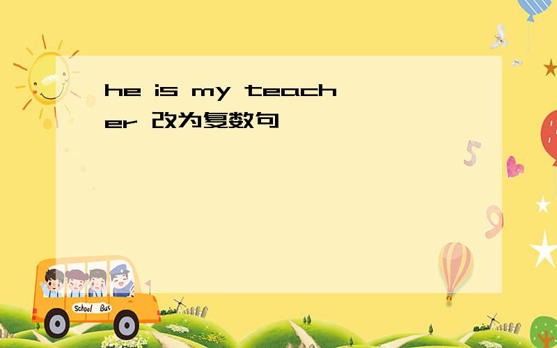 he is my teacher 改为复数句