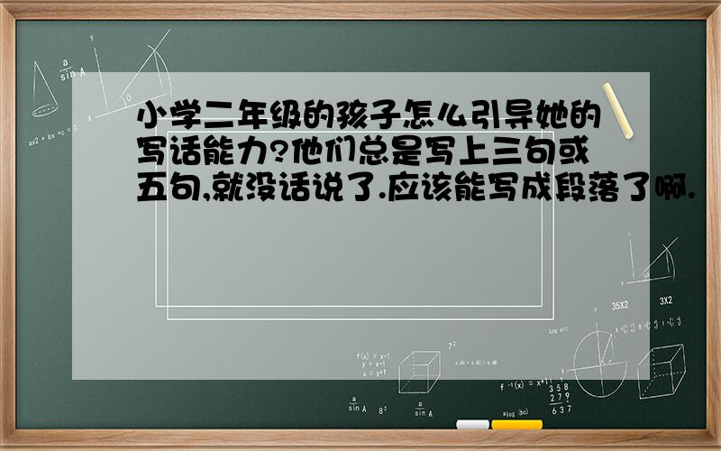 小学二年级的孩子怎么引导她的写话能力?他们总是写上三句或五句,就没话说了.应该能写成段落了啊.