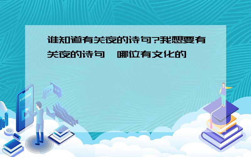 谁知道有关夜的诗句?我想要有关夜的诗句,哪位有文化的,