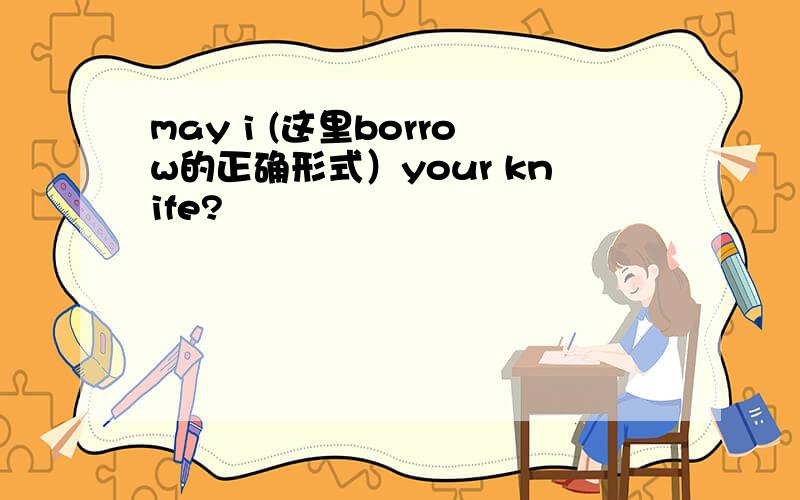 may i (这里borrow的正确形式）your knife?