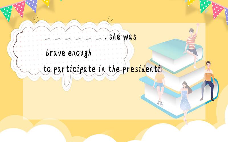 ______,she was brave enough to participate in the presidenti