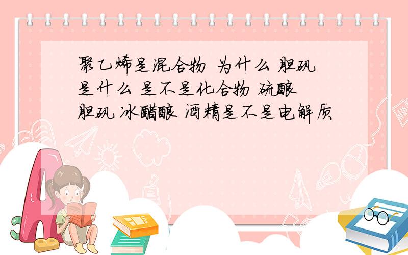 聚乙烯是混合物 为什么 胆矾是什么 是不是化合物 硫酸 胆矾 冰醋酸 酒精是不是电解质