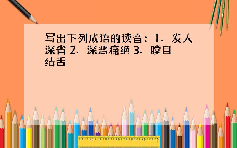 写出下列成语的读音：1．发人深省 2．深恶痛绝 3．瞠目结舌