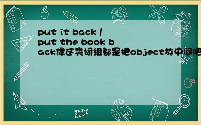 put it back / put the book back像这类词组都是把object放中间吧