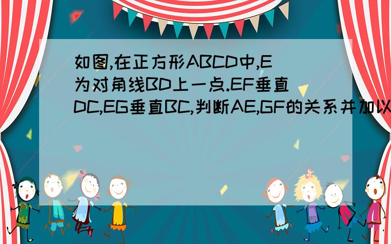 如图,在正方形ABCD中,E为对角线BD上一点.EF垂直DC,EG垂直BC,判断AE,GF的关系并加以证明