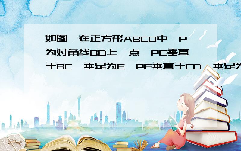 如图,在正方形ABCD中,P为对角线BD上一点,PE垂直于BC,垂足为E,PF垂直于CD,垂足为F,求证