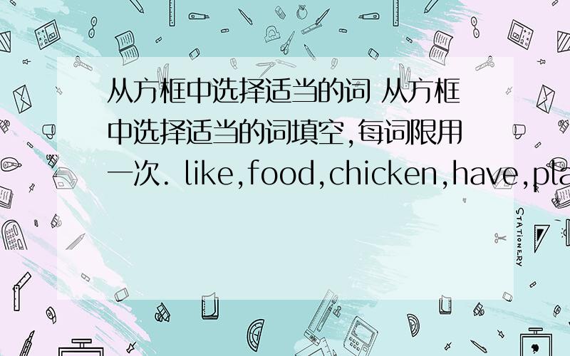 从方框中选择适当的词 从方框中选择适当的词填空,每词限用一次. like,food,chicken,have,play