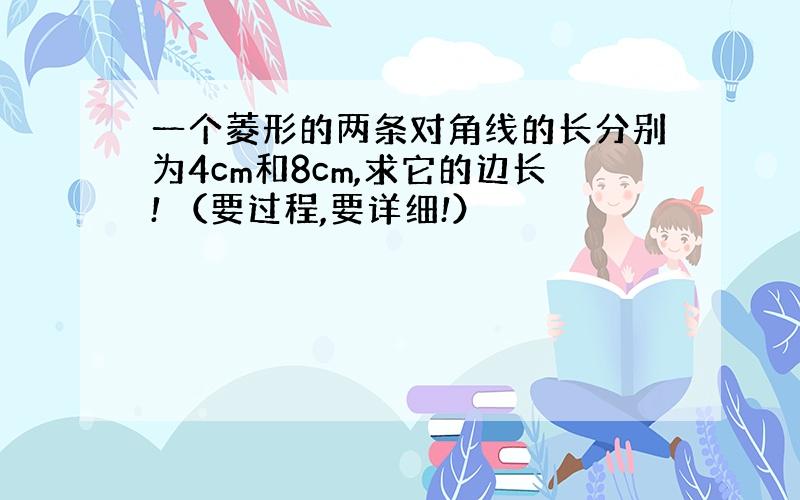 一个菱形的两条对角线的长分别为4cm和8cm,求它的边长! （要过程,要详细!）