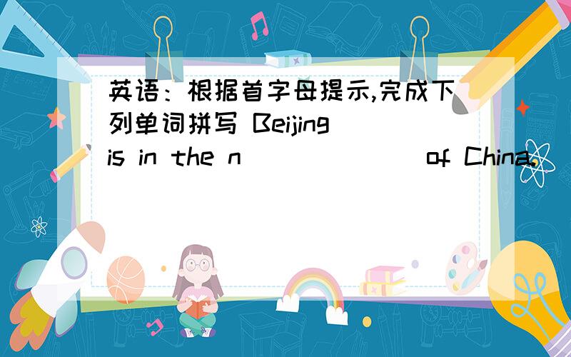 英语：根据首字母提示,完成下列单词拼写 Beijing is in the n_______of China.