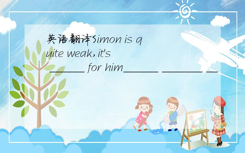 英语翻译Simon is quite weak,it's ______ for him______ _______ __