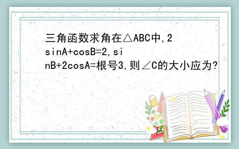 三角函数求角在△ABC中,2sinA+cosB=2,sinB+2cosA=根号3,则∠C的大小应为?