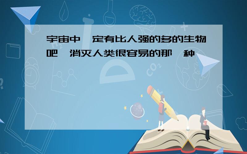 宇宙中一定有比人强的多的生物吧,消灭人类很容易的那一种