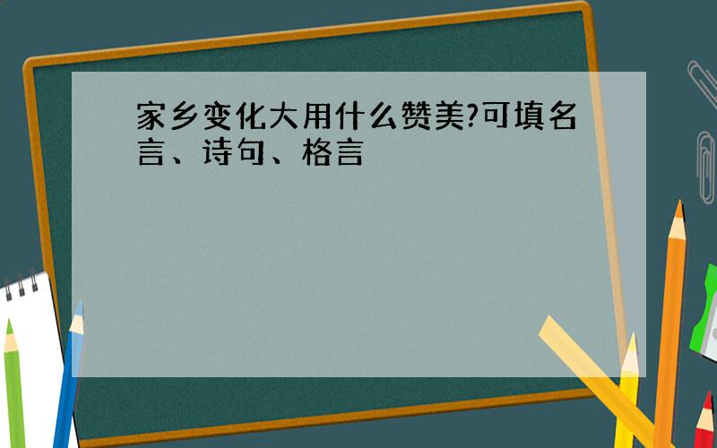 家乡变化大用什么赞美?可填名言、诗句、格言