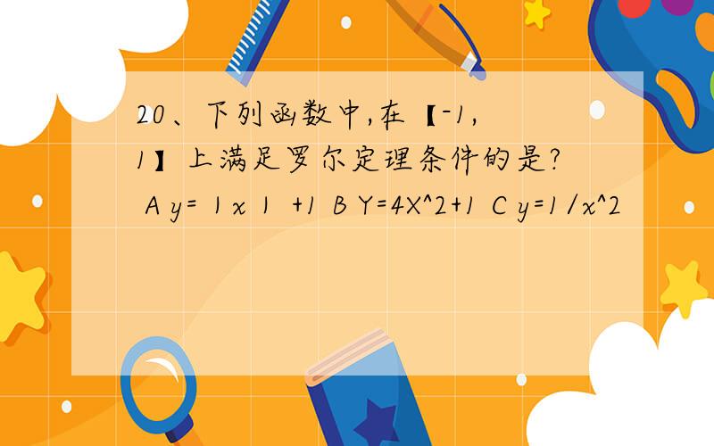 20、下列函数中,在【-1,1】上满足罗尔定理条件的是? A y=｜x｜ +1 B Y=4X^2+1 C y=1/x^2