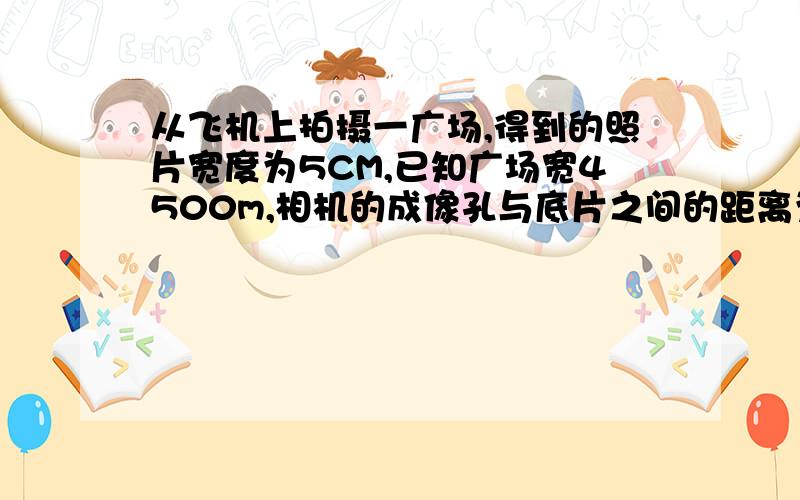 从飞机上拍摄一广场,得到的照片宽度为5CM,已知广场宽4500m,相机的成像孔与底片之间的距离为3.5cm,求拍摄时飞机