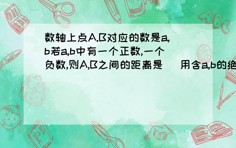 数轴上点A.B对应的数是a,b若a,b中有一个正数,一个负数,则A,B之间的距离是 (用含a,b的绝对者的式子表示)