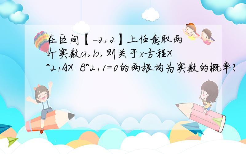 在区间【-2,2】上任意取两个实数a,b,则关于x方程X^2+AX-B^2+1=0的两根均为实数的概率?