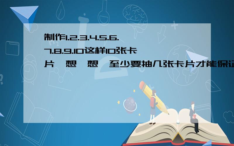 制作1.2.3.4.5.6.7.8.9.10这样10张卡片,想一想,至少要抽几张卡片才能保证既有偶数又有奇数?