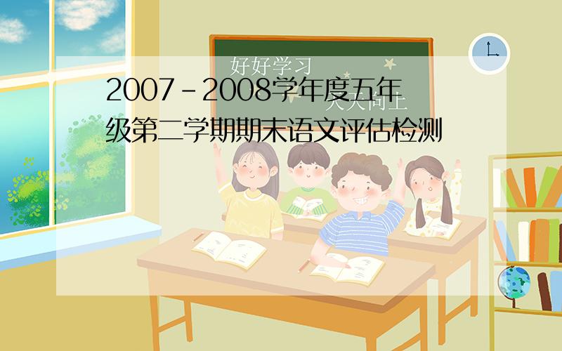 2007-2008学年度五年级第二学期期末语文评估检测