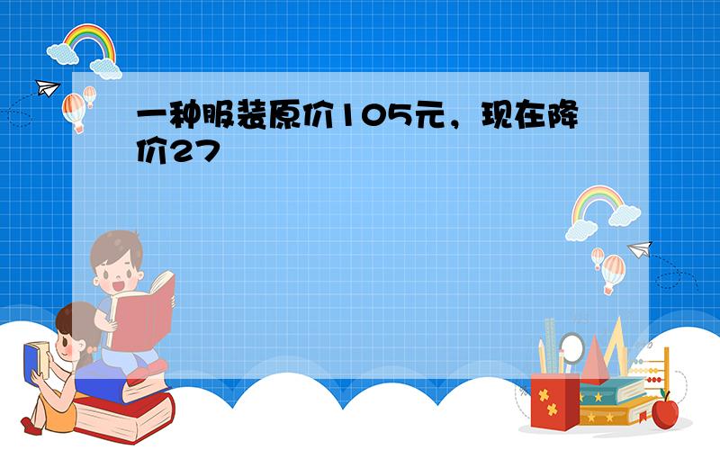 一种服装原价105元，现在降价27